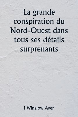 La grande conspiration du Nord-Ouest dans tous ses dtails surprenants 1