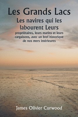 bokomslag Les Grands Lacs Les navires qui les labourent Leurs propriétaires, leurs marins et leurs cargaisons, avec un bref historique de nos mers intérieures