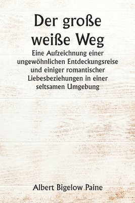 Der groe weie Weg Eine Aufzeichnung einer ungewhnlichen Entdeckungsreise und einiger romantischer Liebesbeziehungen in einer seltsamen Umgebung 1