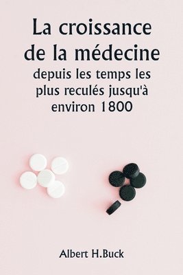 bokomslag La croissance de la mdecine depuis les temps les plus reculs jusqu' environ 1800