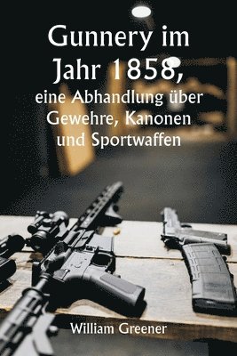 bokomslag Gunnery im Jahr 1858, eine Abhandlung uber Gewehre, Kanonen und Sportwaffen; Erklaren der Prinzipien der Schiesswissenschaft und Beschreiben der neuesten Verbesserungen bei Feuerwaffen