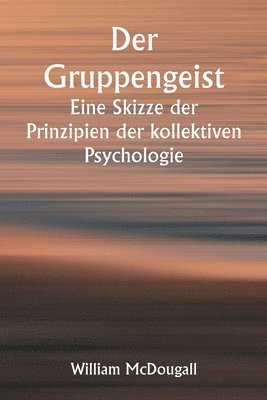 bokomslag Der Gruppengeist Eine Skizze der Prinzipien der kollektiven Psychologie; Mit einigen Versuchen, sie auf die Interpretation des nationalen Lebens und Charakters anzuwenden