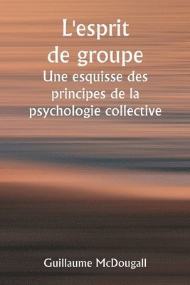 bokomslag L'esprit de groupe Une esquisse des principes de la psychologie collective; Avec quelques tentatives pour les appliquer à l'interprétation de la vie et du caractère nationaux