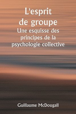 bokomslag L'esprit de groupe Une esquisse des principes de la psychologie collective; Avec quelques tentatives pour les appliquer  l'interprtation de la vie et du caractre nationaux