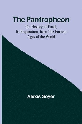 Pantropheon; Or, History of Food, Its Preparation, from the Earliest Ages of the World
