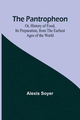 The Pantropheon; Or, History of Food, Its Preparation, from the Earliest Ages of the World 1