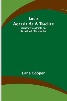 Louis Agassiz as a Teacher; illustrative extracts on his method of instruction 1