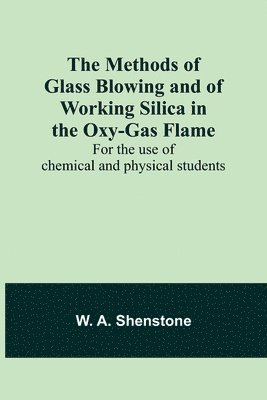 The Methods of Glass Blowing and of Working Silica in the Oxy-Gas Flame; For the use of chemical and physical students 1