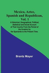 bokomslag Mexico, Aztec, Spanish and Republican, Vol. 1; A Historical, Geographical, Political, Statistical and Social Account of That Country From the Period of the Invasion by the Spaniards to the Present ...