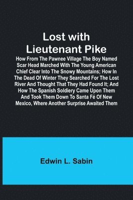 bokomslag Lost with Lieutenant Pike; How from the Pawnee Village the boy named Scar Head marched with the young American Chief clear into the Snowy Mountains; how in the dead of winter they searched for the ...