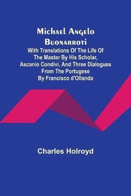 Michael Angelo Buonarroti; With Translations Of The Life Of The Master By His Scholar, Ascanio Condivi, And Three Dialogues From The Portugese By Francisco d'Ollanda 1