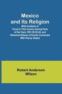 bokomslag Mexico and Its Religion; With Incidents of Travel in That Country During Parts of the Years 1851-52-53-54, and Historical Notices of Events Connected With Places Visited