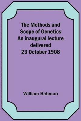 The Methods and Scope of Genetics An inaugural lecture delivered 23 October 1908 1