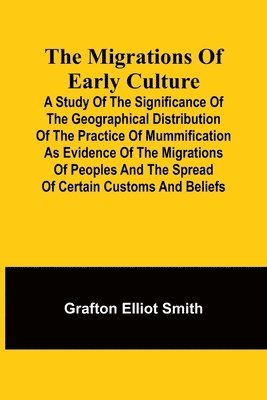 Grafton Elliot Smith - migrations of early culture; A study of the significance of the geographical distribution of the practice of mummification as evidence of the migrations of peoples and the spread of certain customs and beliefs, Häftad