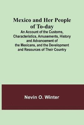 Mexico and Her People of To-day; An Account of the Customs, Characteristics, Amusements, History and Advancement of the Mexicans, and the Development and Resources of Their Country 1