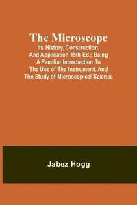 bokomslag The Microscope. Its History, Construction, and Application 15th ed.; Being a familiar introduction to the use of the instrument, and the study of microscopical science