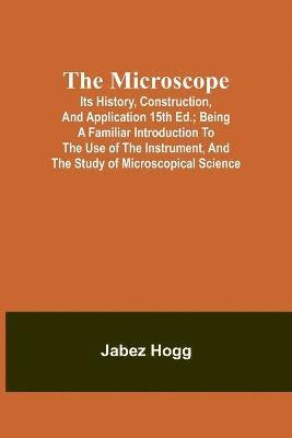 Jabez Hogg - Microscope. Its History, Construction, and Application 15th ed.; Being a familiar introduction to the use of the instrument, and the study of microscopical science, Häftad