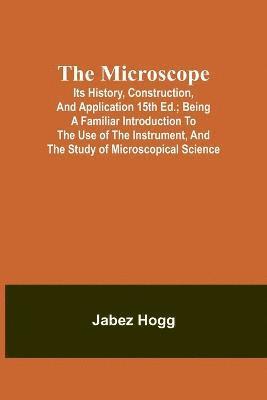 The Microscope. Its History, Construction, and Application 15th ed.; Being a familiar introduction to the use of the instrument, and the study of microscopical science 1