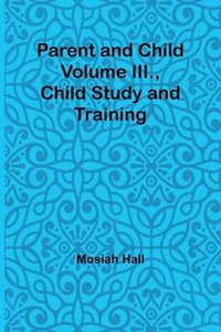 bokomslag Parent and Child Volume III., Child Study and Training