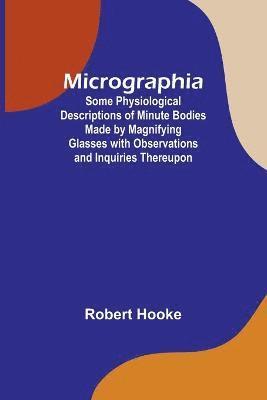 Micrographia; Some Physiological Descriptions of Minute Bodies Made by Magnifying Glasses with Observations and Inquiries Thereupon 1