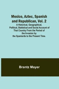 bokomslag Mexico, Aztec, Spanish and Republican, Vol. 2; A Historical, Geographical, Political, Statistical and Social Account of That Country From the Period of the Invasion by the Spaniards to the Present ...