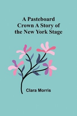 A Pasteboard Crown A Story of the New York Stage 1