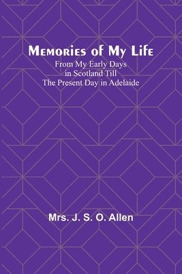 Memories of My Life; From My Early Days in Scotland Till the Present Day in Adelaide 1