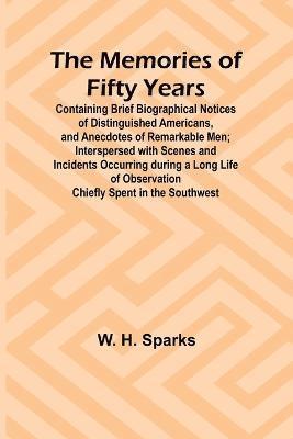 The Memories of Fifty Years; Containing Brief Biographical Notices of Distinguished Americans, and Anecdotes of Remarkable Men; Interspersed with Scenes and Incidents Occurring during a Long Life of 1