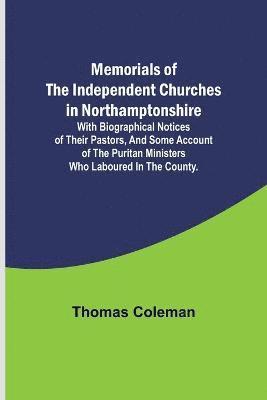 Memorials of the Independent Churches in Northamptonshire; with biographical notices of their pastors, and some account of the puritan ministers who laboured in the county. 1