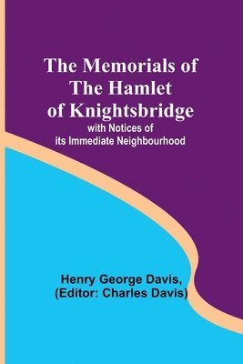 The Memorials of the Hamlet of Knightsbridge; with Notices of its Immediate Neighbourhood 1