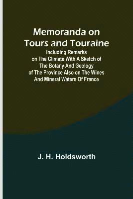 J H Holdsworth, J. H. Holdsworth - Memoranda on Tours and Touraine; Including remarks on the climate with a sketch of the Botany And Geology of the Province also on the Wines and Mineral Waters of France, Häftad