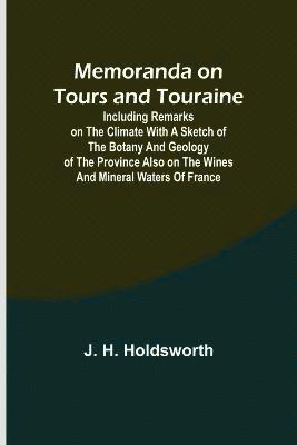 Memoranda on Tours and Touraine; Including remarks on the climate with a sketch of the Botany And Geology of the Province also on the Wines and Mineral Waters of France 1