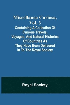 Miscellanea Curiosa, Vol. 3; containing a collection of curious travels, voyages, and natural histories of countries as they have been delivered in to the Royal Society 1