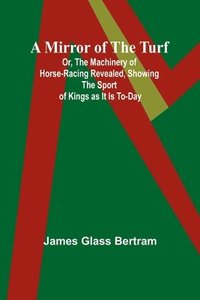 bokomslag A Mirror of the Turf; Or, The Machinery of Horse-Racing Revealed, Showing the Sport of Kings as It Is To-Day