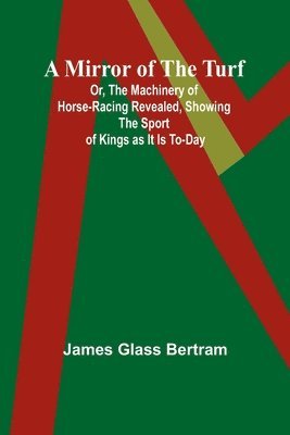 bokomslag A Mirror of the Turf; Or, The Machinery of Horse-Racing Revealed, Showing the Sport of Kings as It Is To-Day