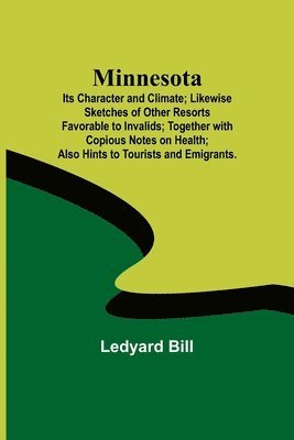 bokomslag Minnesota; Its Character and Climate; Likewise Sketches of Other Resorts Favorable to Invalids; Together with Copious Notes on Health; Also Hints to Tourists and Emigrants.