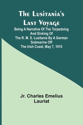 The Lusitania's Last Voyage;Being a narrative of the torpedoing and sinking of the R. M. S. Lusitania by a German submarine off the Irish coast, May 7, 1915 1