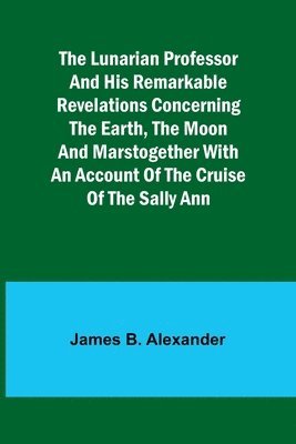 bokomslag The Lunarian Professor and His Remarkable Revelations Concerning the Earth, the Moon and MarsTogether with An Account of the Cruise of the Sally Ann