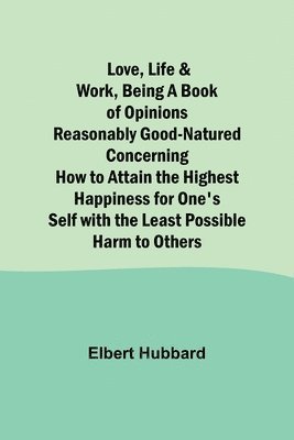 bokomslag Love, Life & Work, Being a Book of Opinions Reasonably Good-Natured Concerning How to Attain the Highest Happiness for One's Self with the Least Possible Harm to Others