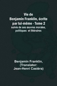 bokomslag Vie de Benjamin Franklin, écrite par lui-même - Tome 2); suivie de ses ¿uvres morales, politiques et littéraires
