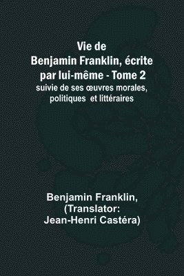 bokomslag Vie de Benjamin Franklin, écrite par lui-même - Tome 2); suivie de ses ¿uvres morales, politiques et littéraires