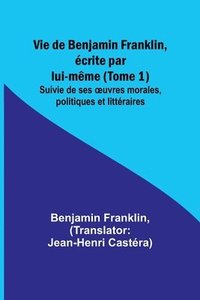 bokomslag Vie de Benjamin Franklin, écrite par lui-même (Tome 1); Suivie de ses ¿uvres morales, politiques et littéraires