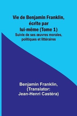bokomslag Vie de Benjamin Franklin, crite par lui-mme (Tome 1); Suivie de ses oeuvres morales, politiques et littraires