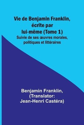 bokomslag Vie de Benjamin Franklin, écrite par lui-même (Tome 1); Suivie de ses ¿uvres morales, politiques et littéraires