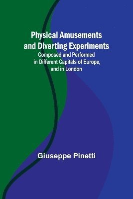 Physical Amusements and Diverting Experiments; Composed and Performed in Different Capitals of Europe, and in London 1