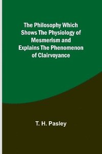 bokomslag The Philosophy Which Shows the Physiology of Mesmerism and Explains the Phenomenon of Clairvoyance