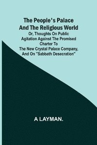 bokomslag The People's Palace and the Religious World; or, thoughts on public agitation against the promised charter to the new Crystal Palace Company, and on "Sabbath desecration"