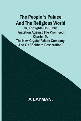 bokomslag The People's Palace and the Religious World; or, thoughts on public agitation against the promised charter to the new Crystal Palace Company, and on "Sabbath desecration"