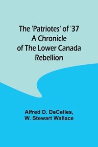 bokomslag The 'Patriotes' of '37 A Chronicle of the Lower Canada Rebellion