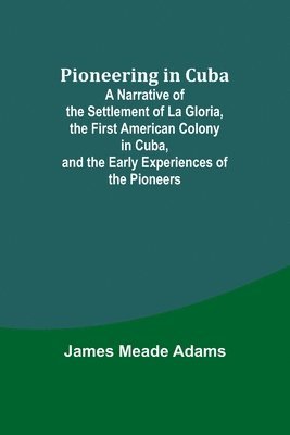 bokomslag Pioneering in Cuba; A Narrative of the Settlement of La Gloria, the First American Colony in Cuba, and the Early Experiences of the Pioneers